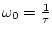 $\omega_0 = \frac{1}{\tau}$